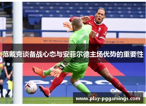 范戴克谈备战心态与安菲尔德主场优势的重要性
