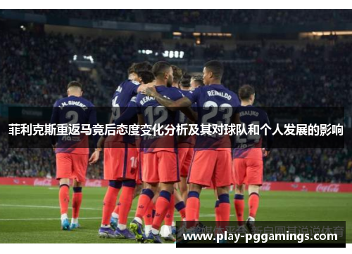 菲利克斯重返马竞后态度变化分析及其对球队和个人发展的影响