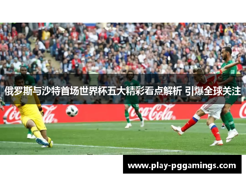 俄罗斯与沙特首场世界杯五大精彩看点解析 引爆全球关注
