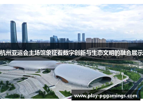 杭州亚运会主场馆象征着数字创新与生态文明的融合展示
