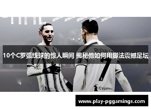 10个C罗弧线球的惊人瞬间 揭秘他如何用脚法震撼足坛