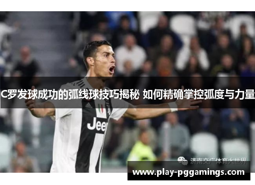 C罗发球成功的弧线球技巧揭秘 如何精确掌控弧度与力量