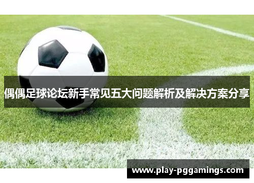 偶偶足球论坛新手常见五大问题解析及解决方案分享