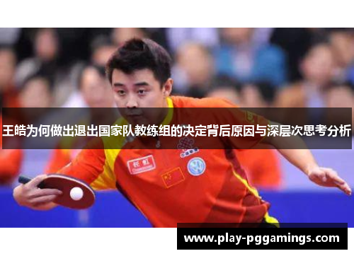 王皓为何做出退出国家队教练组的决定背后原因与深层次思考分析