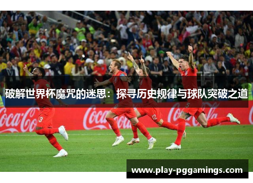 破解世界杯魔咒的迷思:探寻历史规律与球队突破之道 破解世界杯魔咒的迷思:探寻历史规律与球队突破之道