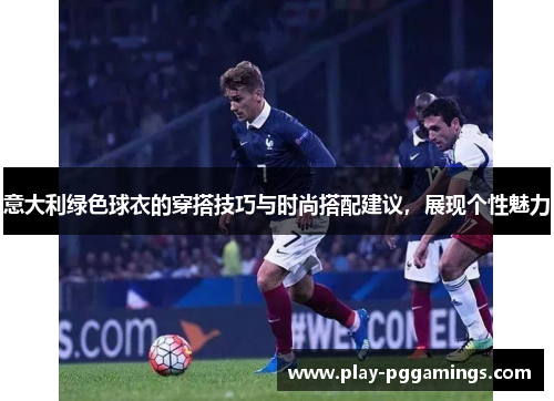 意大利绿色球衣的穿搭技巧与时尚搭配建议，展现个性魅力