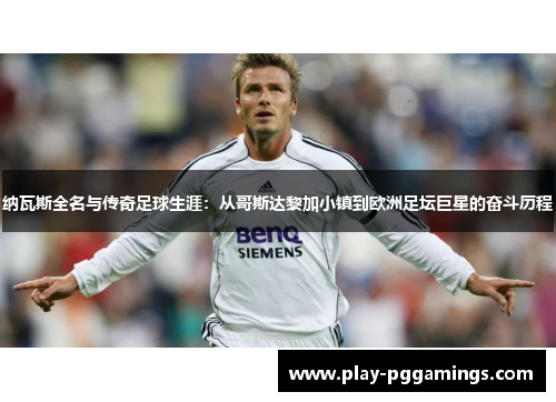 纳瓦斯全名与传奇足球生涯：从哥斯达黎加小镇到欧洲足坛巨星的奋斗历程
