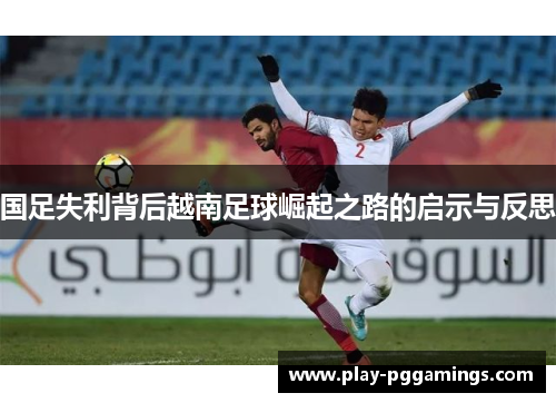 国足失利背后越南足球崛起之路的启示与反思