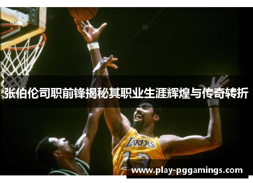 张伯伦司职前锋揭秘其职业生涯辉煌与传奇转折