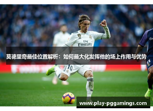 莫德里奇最佳位置解析：如何最大化发挥他的场上作用与优势