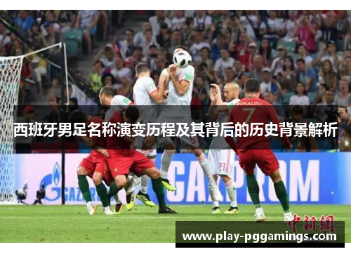 西班牙男足名称演变历程及其背后的历史背景解析