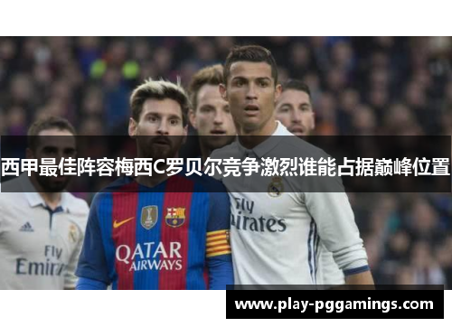 西甲最佳阵容梅西C罗贝尔竞争激烈谁能占据巅峰位置