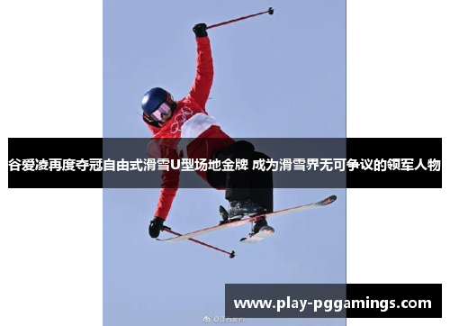 谷爱凌再度夺冠自由式滑雪U型场地金牌 成为滑雪界无可争议的领军人物 谷爱凌再度夺冠自由式滑雪U型场地金牌 成为滑雪界无可争议的领军人物