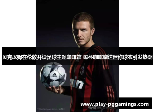 贝克汉姆在伦敦开设足球主题咖啡馆 每杯咖啡赠送迷你球衣引发热潮 贝克汉姆在伦敦开设足球主题咖啡馆 每杯咖啡赠送迷你球衣引发热潮