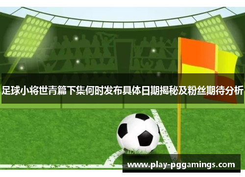 足球小将世青篇下集何时发布具体日期揭秘及粉丝期待分析 足球小将世青篇下集何时发布具体日期揭秘及粉丝期待分析