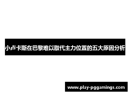 小卢卡斯在巴黎难以取代主力位置的五大原因分析