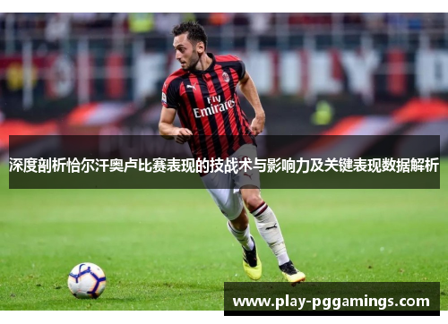 深度剖析恰尔汗奥卢比赛表现的技战术与影响力及关键表现数据解析