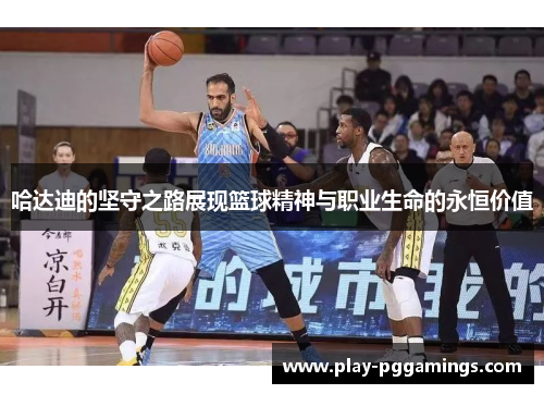 哈达迪的坚守之路展现篮球精神与职业生命的永恒价值
