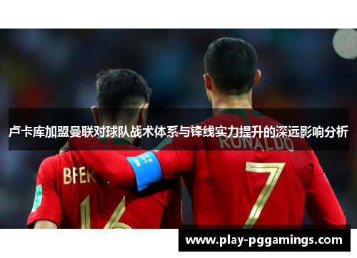 卢卡库加盟曼联对球队战术体系与锋线实力提升的深远影响分析