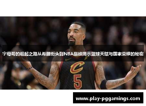 字母哥的崛起之路从希腊街头到NBA巅峰揭示篮球天赋与国家荣耀的秘密