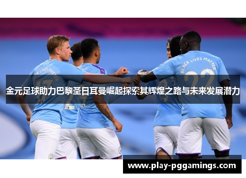 金元足球助力巴黎圣日耳曼崛起探索其辉煌之路与未来发展潜力
