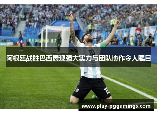 阿根廷战胜巴西展现强大实力与团队协作令人瞩目 阿根廷战胜巴西展现强大实力与团队协作令人瞩目