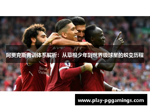 阿贾克斯青训体系解析：从草根少年到世界级球星的蜕变历程