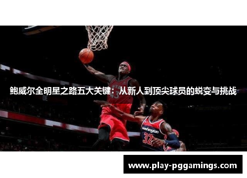 鲍威尔全明星之路五大关键：从新人到顶尖球员的蜕变与挑战