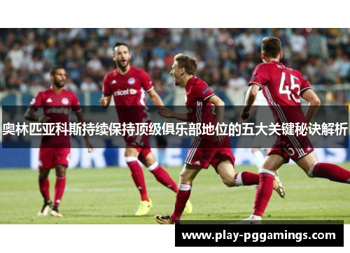 奥林匹亚科斯持续保持顶级俱乐部地位的五大关键秘诀解析