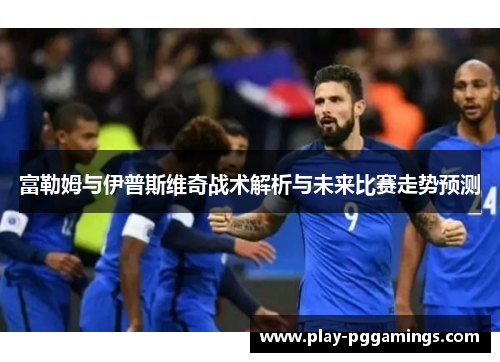 富勒姆与伊普斯维奇战术解析与未来比赛走势预测