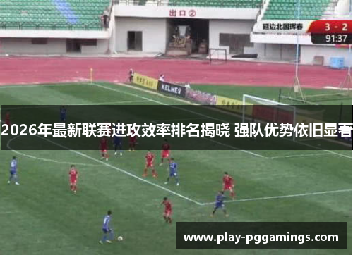 2026年最新联赛进攻效率排名揭晓 强队优势依旧显著