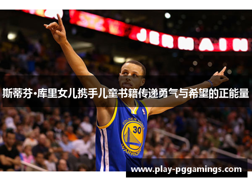 斯蒂芬·库里女儿携手儿童书籍传递勇气与希望的正能量