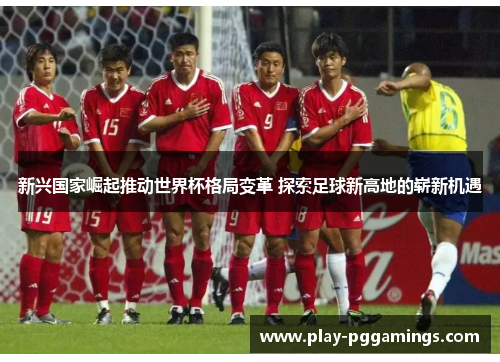 新兴国家崛起推动世界杯格局变革 探索足球新高地的崭新机遇