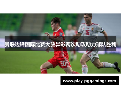 曼联边锋国际比赛大放异彩两次助攻助力球队胜利