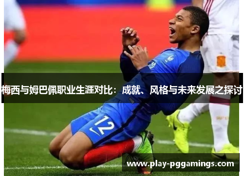梅西与姆巴佩职业生涯对比:成就、风格与未来发展之探讨 梅西与姆巴佩职业生涯对比:成就、风格与未来发展之探讨