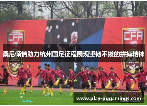 桑尼倾情助力杭州国足征程展现坚韧不拔的拼搏精神 桑尼倾情助力杭州国足征程展现坚韧不拔的拼搏精神