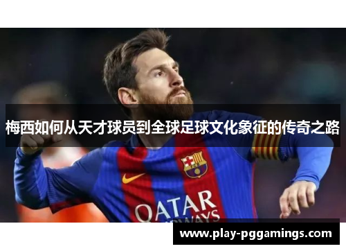 梅西如何从天才球员到全球足球文化象征的传奇之路 梅西如何从天才球员到全球足球文化象征的传奇之路