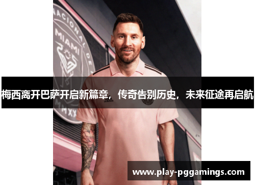 梅西离开巴萨开启新篇章,传奇告别历史,未来征途再启航 梅西离开巴萨开启新篇章,传奇告别历史,未来征途再启航