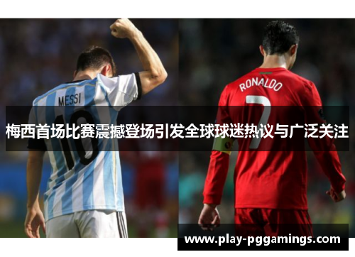 梅西首场比赛震撼登场引发全球球迷热议与广泛关注