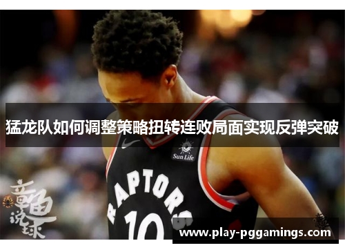 猛龙队如何调整策略扭转连败局面实现反弹突破