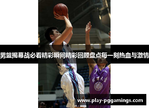 男篮揭幕战必看精彩瞬间精彩回顾盘点每一刻热血与激情