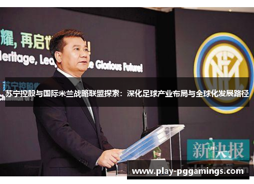 苏宁控股与国际米兰战略联盟探索：深化足球产业布局与全球化发展路径