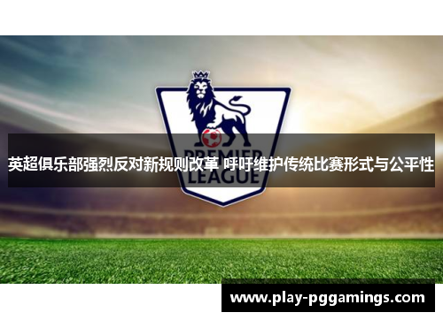 英超俱乐部强烈反对新规则改革 呼吁维护传统比赛形式与公平性