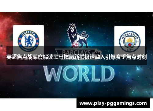 英超焦点战深度解读黑马搅局新援极速融入引爆赛季焦点时刻 英超焦点战深度解读黑马搅局新援极速融入引爆赛季焦点时刻