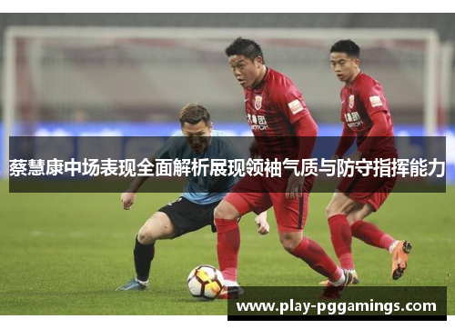 蔡慧康中场表现全面解析展现领袖气质与防守指挥能力 蔡慧康中场表现全面解析展现领袖气质与防守指挥能力