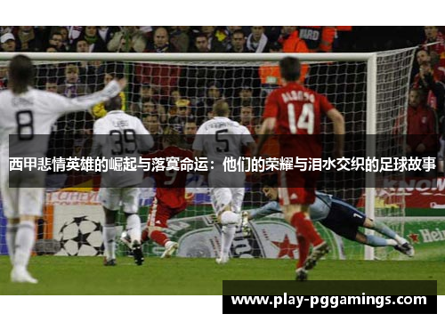 西甲悲情英雄的崛起与落寞命运:他们的荣耀与泪水交织的足球故事 西甲悲情英雄的崛起与落寞命运:他们的荣耀与泪水交织的足球故事