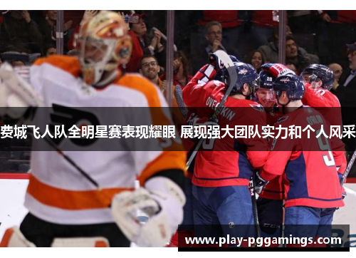 费城飞人队全明星赛表现耀眼 展现强大团队实力和个人风采