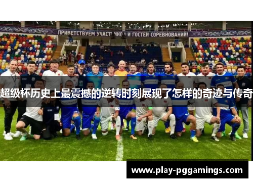 超级杯历史上最震撼的逆转时刻展现了怎样的奇迹与传奇