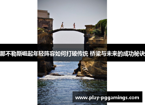 那不勒斯崛起年轻阵容如何打破传统 桥梁与未来的成功秘诀