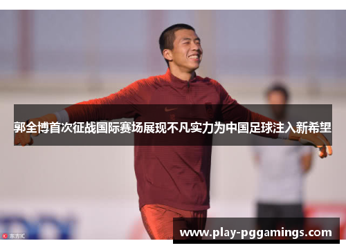 郭全博首次征战国际赛场展现不凡实力为中国足球注入新希望